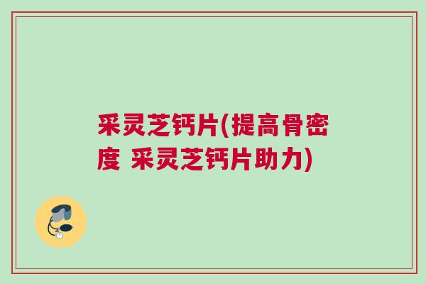采灵芝钙片(提高骨密度 采灵芝钙片助力)