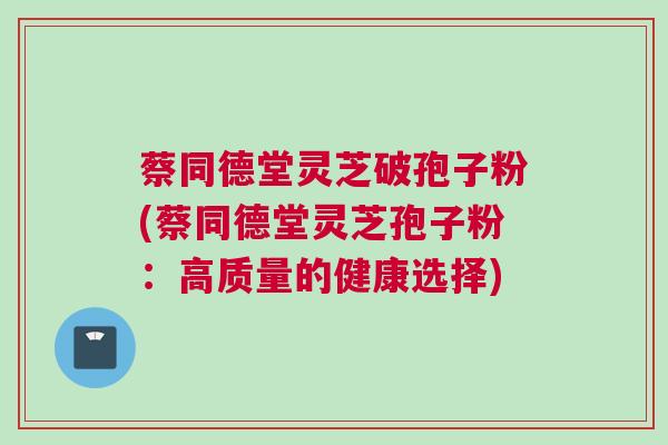 蔡同德堂灵芝破孢子粉(蔡同德堂灵芝孢子粉:高质量的健康选择) 蔡同德堂灵芝破孢子粉(蔡同德堂灵芝孢子粉:高质量的健康选择)