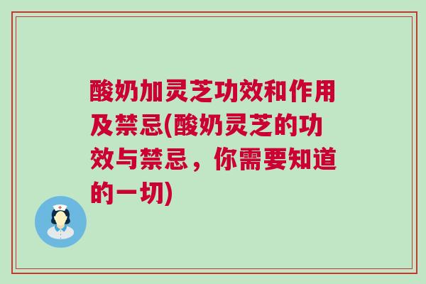 酸奶加灵芝功效和作用及禁忌(酸奶灵芝的功效与禁忌，你需要知道的一切)