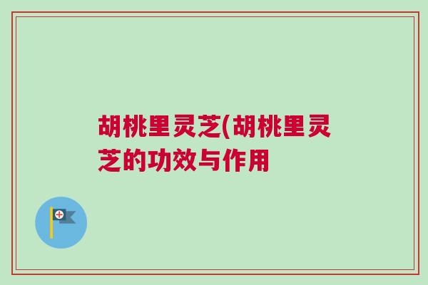 胡桃里灵芝(胡桃里灵芝的功效与作用