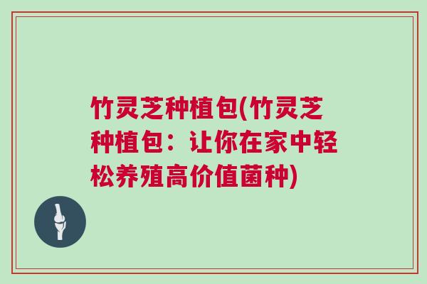 竹灵芝种植包(竹灵芝种植包:让你在家中轻松养殖高价值菌种) 竹灵芝种植包(竹灵芝种植包:让你在家中轻松养殖高价值菌种)