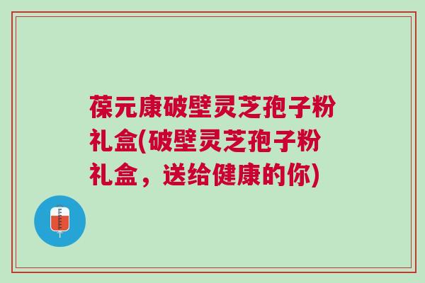 葆元康破壁灵芝孢子粉礼盒(破壁灵芝孢子粉礼盒,送给健康的你) 葆元康破壁灵芝孢子粉礼盒(破壁灵芝孢子粉礼盒,送给健康的你)