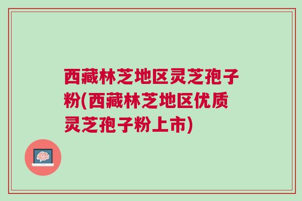 西藏林芝地区灵芝孢子粉(西藏林芝地区优质灵芝孢子粉上市) 西藏林芝地区灵芝孢子粉(西藏林芝地区优质灵芝孢子粉上市)