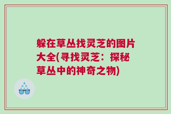 躲在草丛找灵芝的图片大全(寻找灵芝：探秘草丛中的神奇之物)