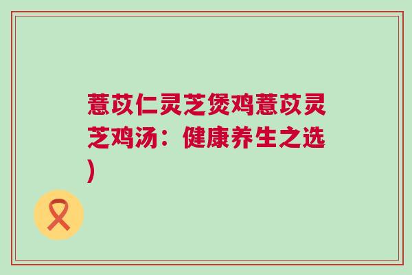 薏苡仁灵芝煲鸡薏苡灵芝鸡汤：健康养生之选)
