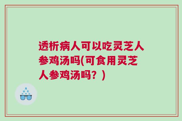 透析人可以吃灵芝人参鸡汤吗(可食用灵芝人参鸡汤吗？)