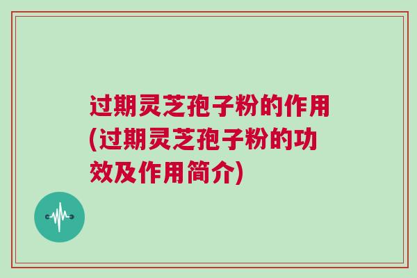 过期灵芝孢子粉的作用(过期灵芝孢子粉的功效及作用简介)