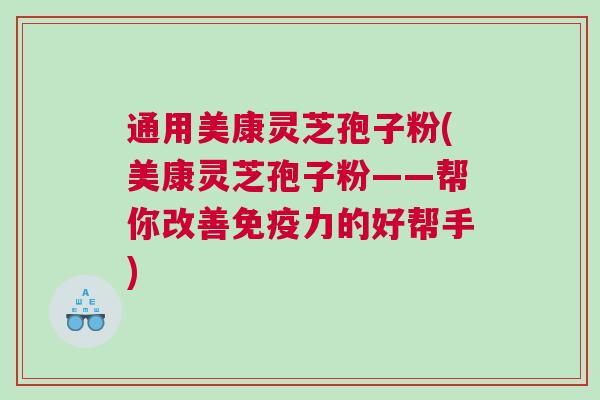 通用美康灵芝孢子粉(美康灵芝孢子粉——帮你改善免疫力的好帮手)