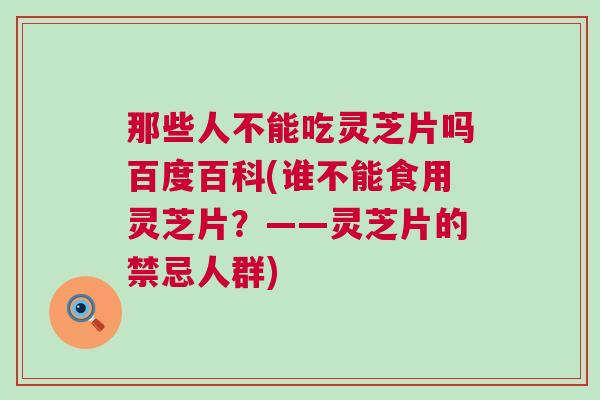 那些人不能吃灵芝片吗百度百科(谁不能食用灵芝片？——灵芝片的禁忌人群)