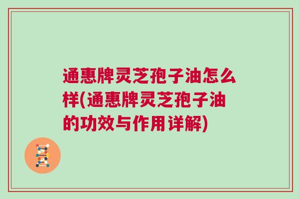 通惠牌灵芝孢子油怎么样(通惠牌灵芝孢子油的功效与作用详解)