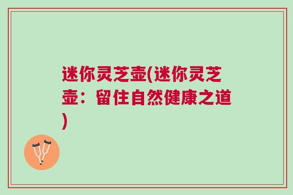 迷你灵芝壶(迷你灵芝壶：留住自然健康之道)