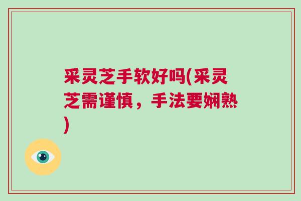 采灵芝手软好吗(采灵芝需谨慎，手法要娴熟)