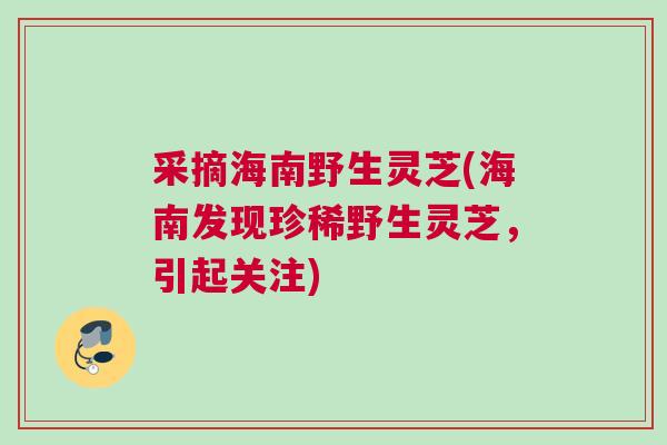 采摘海南野生灵芝(海南发现珍稀野生灵芝，引起关注)