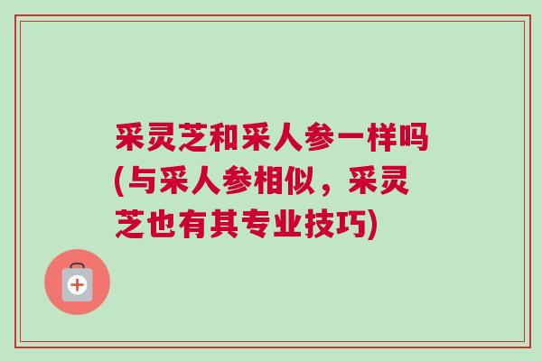 采灵芝和采人参一样吗(与采人参相似，采灵芝也有其专业技巧)