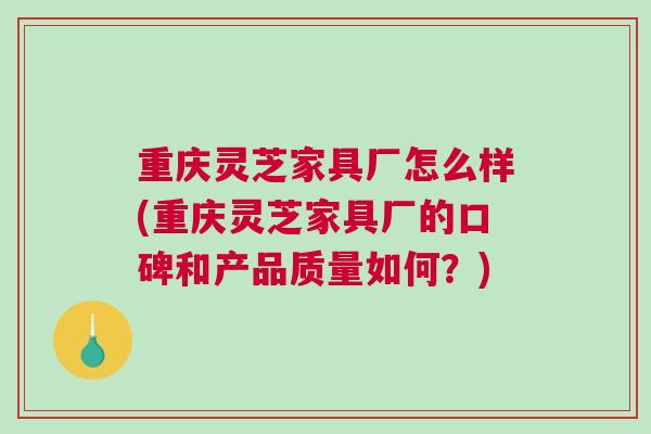 重庆灵芝家具厂怎么样(重庆灵芝家具厂的口碑和产品质量如何？)