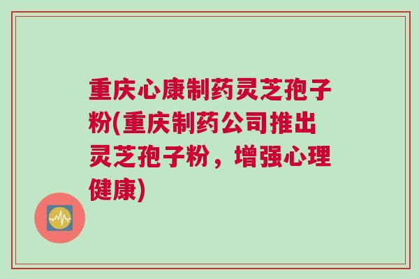 重庆心康制药灵芝孢子粉(重庆制药公司推出灵芝孢子粉，增强心理健康)