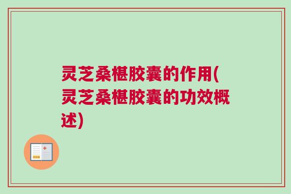灵芝桑椹胶囊的作用(灵芝桑椹胶囊的功效概述) 灵芝桑椹胶囊的作用(灵芝桑椹胶囊的功效概述)