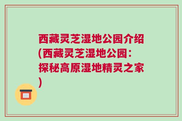 西藏灵芝湿地公园介绍(西藏灵芝湿地公园:探秘高原湿地精灵之家) 西藏灵芝湿地公园介绍(西藏灵芝湿地公园:探秘高原湿地精灵之家)