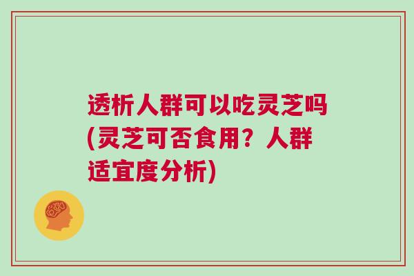 透析人群可以吃灵芝吗(灵芝可否食用?人群适宜度分析) 透析人群可以吃灵芝吗(灵芝可否食用?人群适宜度分析)