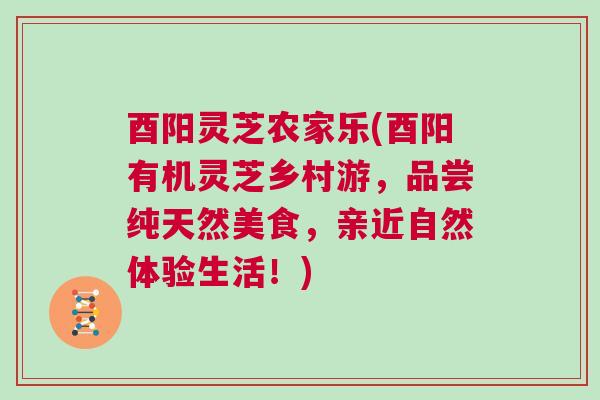 酉阳灵芝农家乐(酉阳有机灵芝乡村游,品尝纯天然美食,亲近自然体验生活!) 酉阳灵芝农家乐(酉阳有机灵芝乡村游,品尝纯天然美食,亲近自然体验生活!)