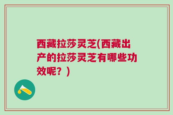 西藏拉莎灵芝(西藏出产的拉莎灵芝有哪些功效呢？)