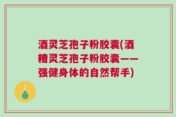 酒灵芝孢子粉胶囊(酒糟灵芝孢子粉胶囊——强健身体的自然帮手)