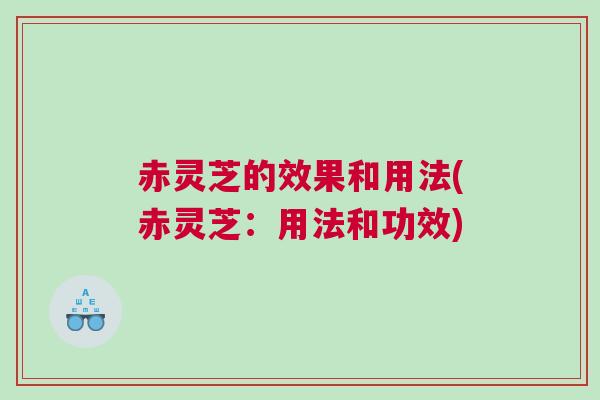 赤灵芝的效果和用法(赤灵芝：用法和功效)
