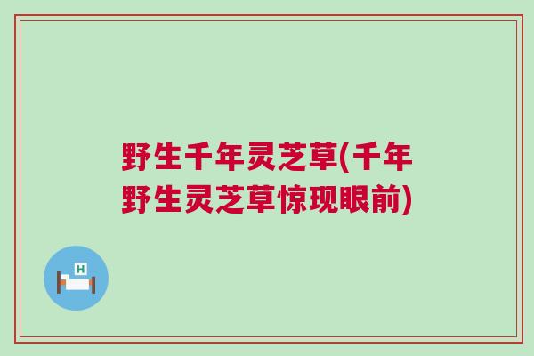 野生千年灵芝草(千年野生灵芝草惊现眼前)
