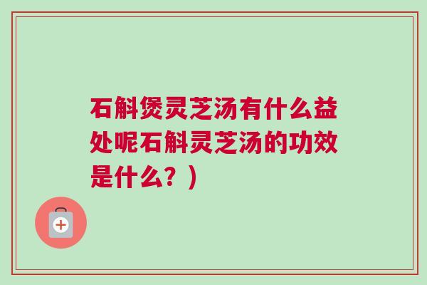 石斛煲灵芝汤有什么益处呢石斛灵芝汤的功效是什么？)