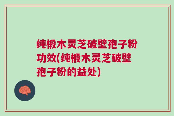 纯椴木灵芝破壁孢子粉功效(纯椴木灵芝破壁孢子粉的益处)
