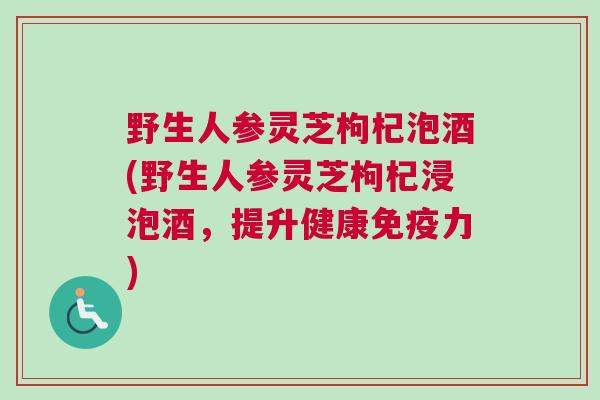 野生人参灵芝枸杞泡酒(野生人参灵芝枸杞浸泡酒，提升健康免疫力)