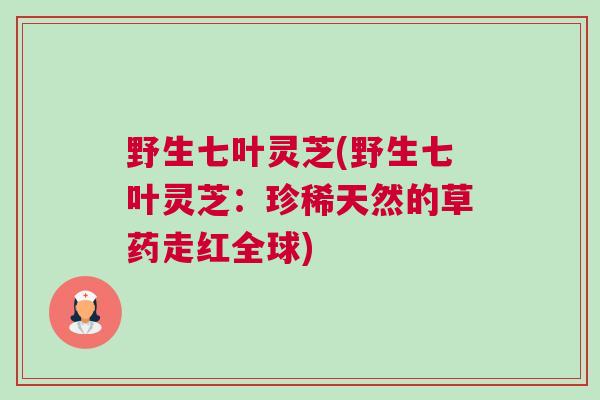 野生七叶灵芝(野生七叶灵芝：珍稀天然的草药走红全球)