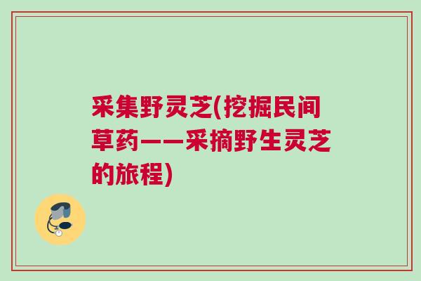 采集野灵芝(挖掘民间草药——采摘野生灵芝的旅程)