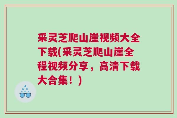采灵芝爬山崖视频大全下载(采灵芝爬山崖全程视频分享，高清下载大合集！)