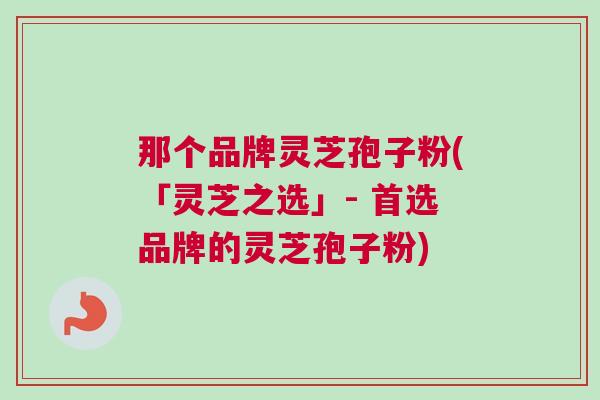 那个品牌灵芝孢子粉(「灵芝之选」- 首选品牌的灵芝孢子粉)