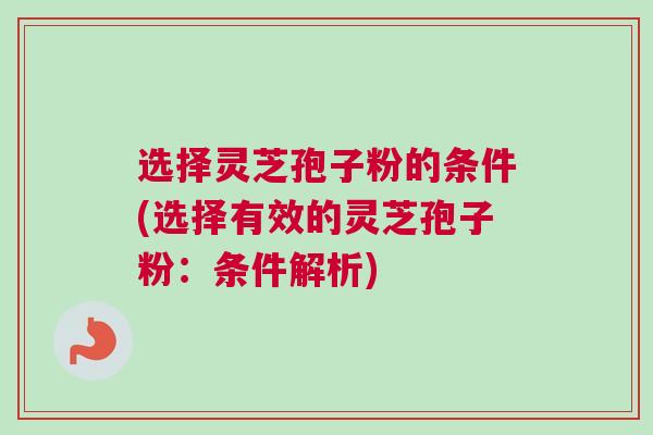 选择灵芝孢子粉的条件(选择有效的灵芝孢子粉:条件解析) 选择灵芝孢子粉的条件(选择有效的灵芝孢子粉:条件解析)