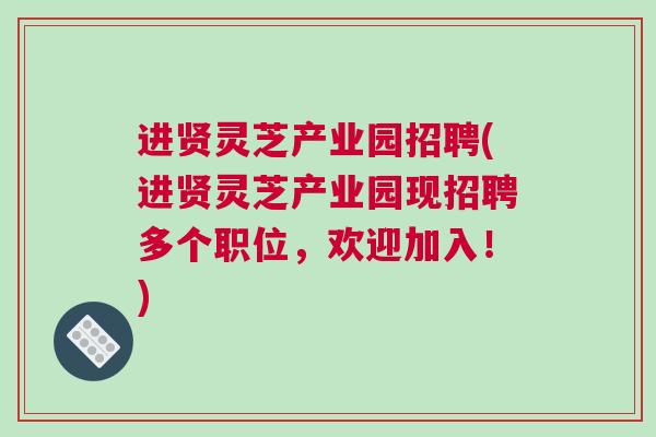 进贤灵芝产业园招聘(进贤灵芝产业园现招聘多个职位，欢迎加入！)