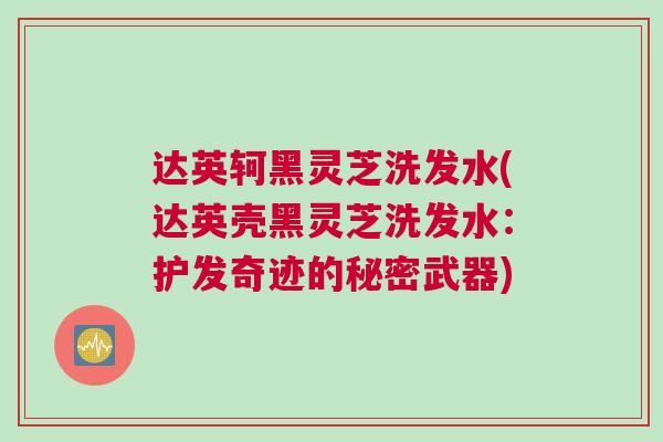 达英轲黑灵芝洗发水(达英壳黑灵芝洗发水：护发奇迹的秘密武器)