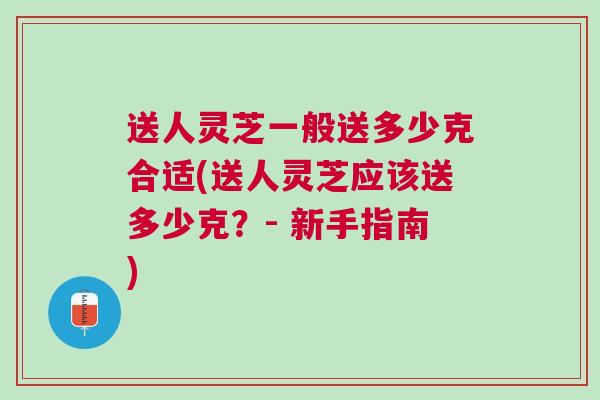 送人灵芝一般送多少克合适(送人灵芝应该送多少克?- 新手指南) 送人灵芝一般送多少克合适(送人灵芝应该送多少克?- 新手指南)