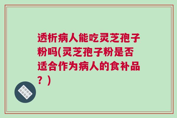 透析病人能吃灵芝孢子粉吗(灵芝孢子粉是否适合作为病人的食补品？)