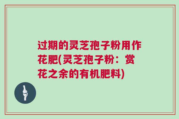 过期的灵芝孢子粉用作花肥(灵芝孢子粉：赏花之余的有机肥料)