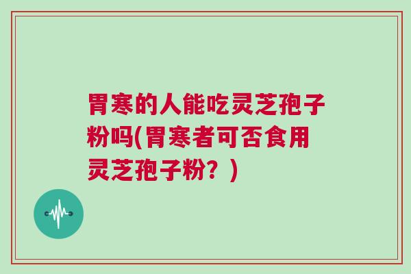 胃寒的人能吃灵芝孢子粉吗(胃寒者可否食用灵芝孢子粉？)