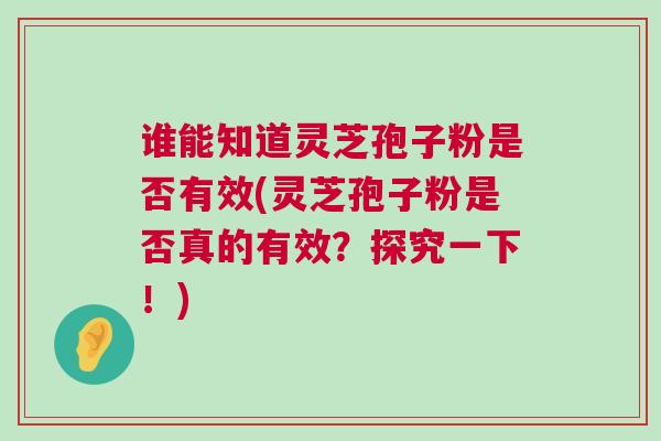 谁能知道灵芝孢子粉是否有效(灵芝孢子粉是否真的有效?探究一下!) 谁能知道灵芝孢子粉是否有效(灵芝孢子粉是否真的有效?探究一下!)
