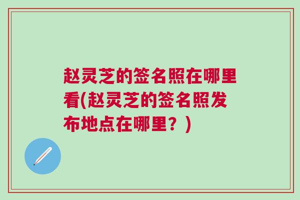 赵灵芝的签名照在哪里看(赵灵芝的签名照发布地点在哪里?) 赵灵芝的签名照在哪里看(赵灵芝的签名照发布地点在哪里?)