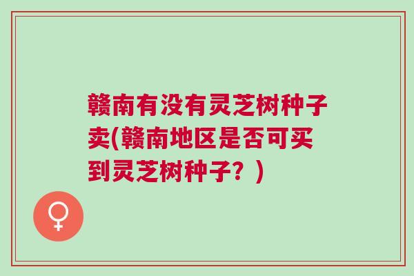 赣南有没有灵芝树种子卖(赣南地区是否可买到灵芝树种子？)