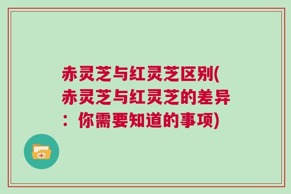 赤灵芝与红灵芝区别(赤灵芝与红灵芝的差异:你需要知道的事项) 赤灵芝与红灵芝区别(赤灵芝与红灵芝的差异:你需要知道的事项)