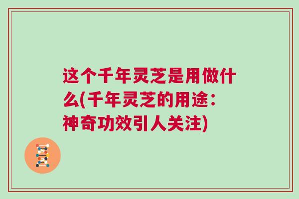 这个千年灵芝是用做什么(千年灵芝的用途：神奇功效引人关注)
