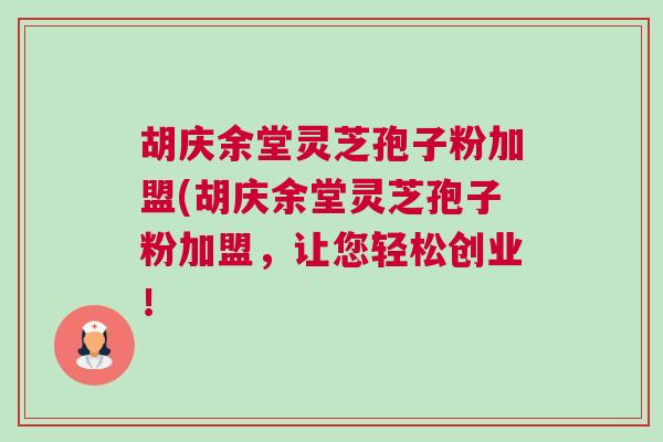 胡庆余堂灵芝孢子粉加盟(胡庆余堂灵芝孢子粉加盟，让您轻松创业！