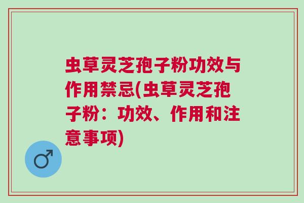 虫草灵芝孢子粉功效与作用禁忌(虫草灵芝孢子粉：功效、作用和注意事项)
