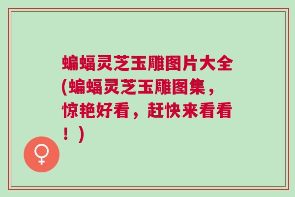 蝙蝠灵芝玉雕图片大全(蝙蝠灵芝玉雕图集，惊艳好看，赶快来看看！)
